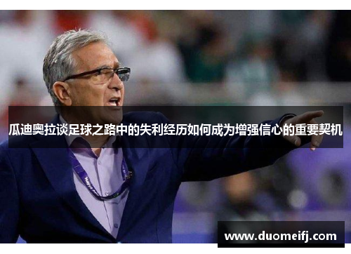 瓜迪奥拉谈足球之路中的失利经历如何成为增强信心的重要契机