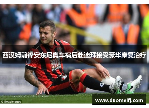 西汉姆前锋安东尼奥车祸后赴迪拜接受豪华康复治疗